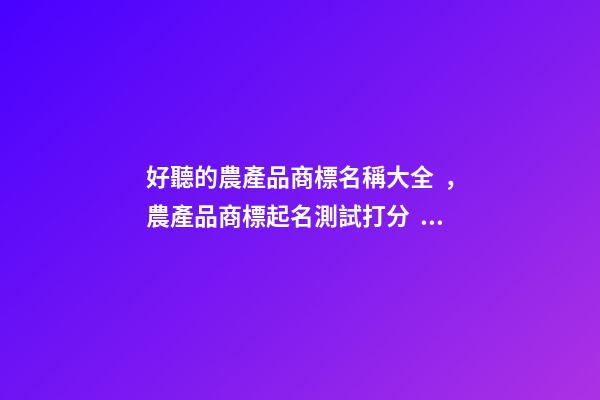 好聽的農產品商標名稱大全，農產品商標起名測試打分？